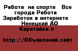 Работа  на спорте - Все города Работа » Заработок в интернете   . Ненецкий АО,Каратайка п.